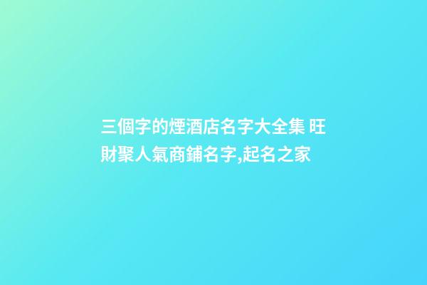 三個字的煙酒店名字大全集 旺財聚人氣商鋪名字,起名之家-第1張-店鋪起名-玄機派